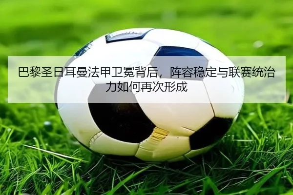 巴黎圣日耳曼法甲卫冕背后，阵容稳定与联赛统治力如何再次形成（kaiyun）