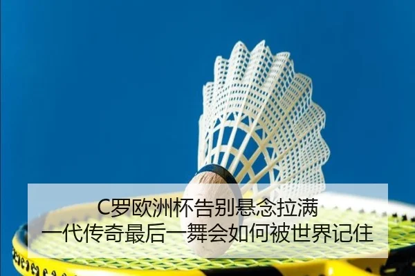 C罗欧洲杯告别悬念拉满 一代传奇最后一舞会如何被世界记住 | kaiyun