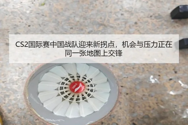 CS2国际赛中国战队迎来新拐点，机会与压力正在同一张地图上交锋 | kaiyun